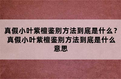 真假小叶紫檀鉴别方法到底是什么？ 真假小叶紫檀鉴别方法到底是什么意思